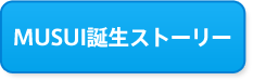 MUSUI誕生ストーリー